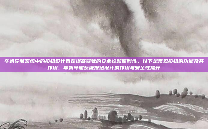 车机导航系统中的按钮设计旨在提高驾驶的安全性和便利性，以下是常见按钮的功能及其作用，车机导航系统按钮设计的作用与安全性提升