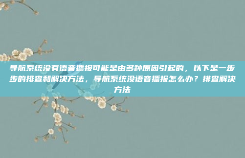 导航系统没有语音播报可能是由多种原因引起的，以下是一步步的排查和解决方法，导航系统没语音播报怎么办？排查解决方法