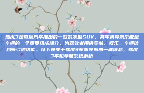 瑞虎3是奇瑞汽车推出的一款紧凑型SUV，其车机导航系统是车辆的一个重要组成部分，为驾驶者提供导航、娱乐、车辆信息等多种功能。以下是关于瑞虎3车机导航的一些信息，瑞虎3车机导航系统解析