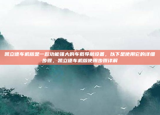 凯立德车机版是一款功能强大的车载导航设备，以下是使用它的详细步骤，凯立德车机版使用步骤详解