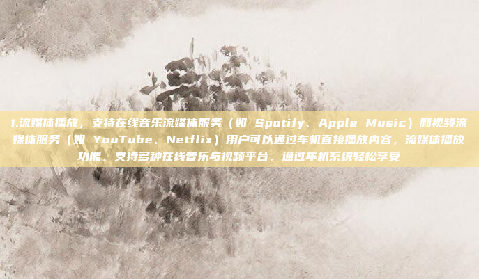 1.流媒体播放，支持在线音乐流媒体服务（如 Spotify、Apple Music）和视频流媒体服务（如 YouTube、Netflix）用户可以通过车机直接播放内容，流媒体播放功能，支持多种在线音乐与视频平台，通过车机系统轻松享受