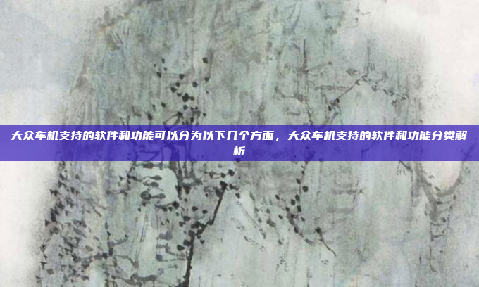 大众车机支持的软件和功能可以分为以下几个方面,大众车机支持的软件和功能分类解析