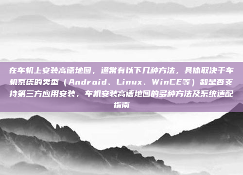 在车机上安装高德地图，通常有以下几种方法，具体取决于车机系统的类型（Android、Linux、WinCE等）和是否支持第三方应用安装，车机安装高德地图的多种方法及系统适配指南
