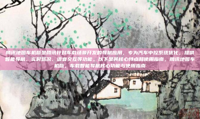 腾讯地图车机版是腾讯针对车载场景开发的导航应用，专为汽车中控系统优化，提供智能导航、实时路况、语音交互等功能。以下是其核心特点和使用指南，腾讯地图车机版，车载智能导航核心功能与使用指南