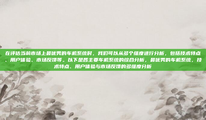 在评估当前市场上最优秀的车机系统时，我们可以从多个维度进行分析，包括技术特点、用户体验、市场反馈等。以下是各主要车机系统的综合分析，最优秀的车机系统，技术特点、用户体验与市场反馈的多维度分析