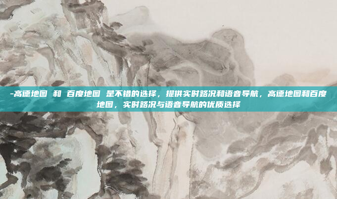 -高德地图 和 百度地图 是不错的选择，提供实时路况和语音导航，高德地图和百度地图，实时路况与语音导航的优质选择