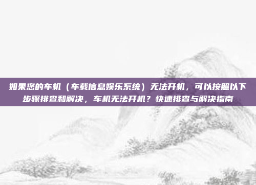 如果您的车机（车载信息娱乐系统）无法开机，可以按照以下步骤排查和解决，车机无法开机？快速排查与解决指南