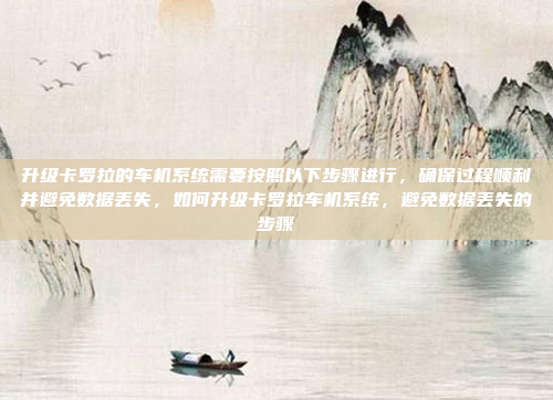 升级卡罗拉的车机系统需要按照以下步骤进行，确保过程顺利并避免数据丢失，如何升级卡罗拉车机系统，避免数据丢失的步骤