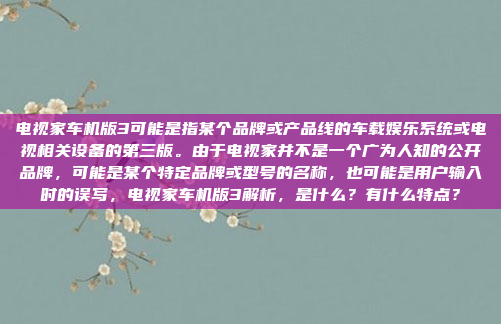 电视家车机版3可能是指某个品牌或产品线的车载娱乐系统或电视相关设备的第三版。由于电视家并不是一个广为人知的公开品牌,可能是某个特定品牌或型号的名称,也可能是用户输入时的误写,电视家车机版3解析,是什么?有什么特点?