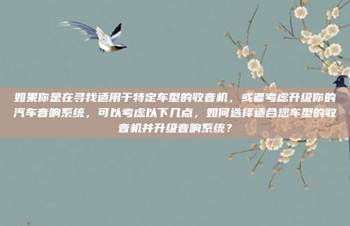 如果你是在寻找适用于特定车型的收音机，或者考虑升级你的汽车音响系统，可以考虑以下几点，如何选择适合您车型的收音机并升级音响系统？