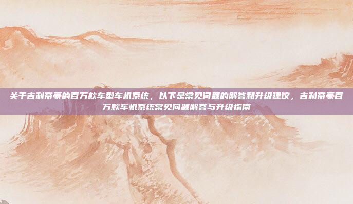 关于吉利帝豪的百万款车型车机系统，以下是常见问题的解答和升级建议，吉利帝豪百万款车机系统常见问题解答与升级指南
