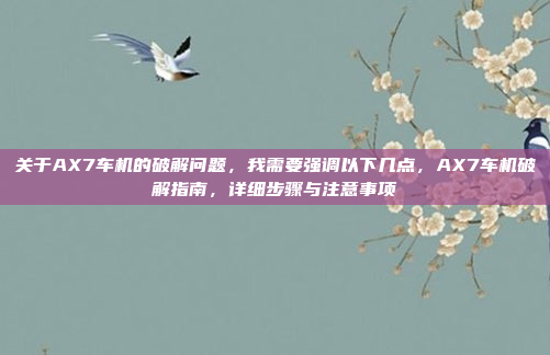 关于AX7车机的破解问题，我需要强调以下几点，AX7车机破解指南，详细步骤与注意事项