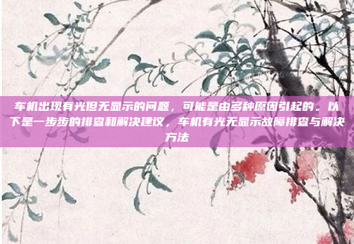 车机出现有光但无显示的问题，可能是由多种原因引起的。以下是一步步的排查和解决建议，车机有光无显示故障排查与解决方法