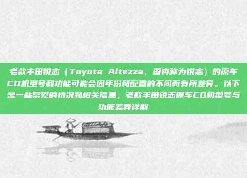 老款丰田锐志（Toyota Altezza，国内称为锐志）的原车CD机型号和功能可能会因年份和配置的不同而有所差异。以下是一些常见的情况和相关信息，老款丰田锐志原车CD机型号与功能差异详解