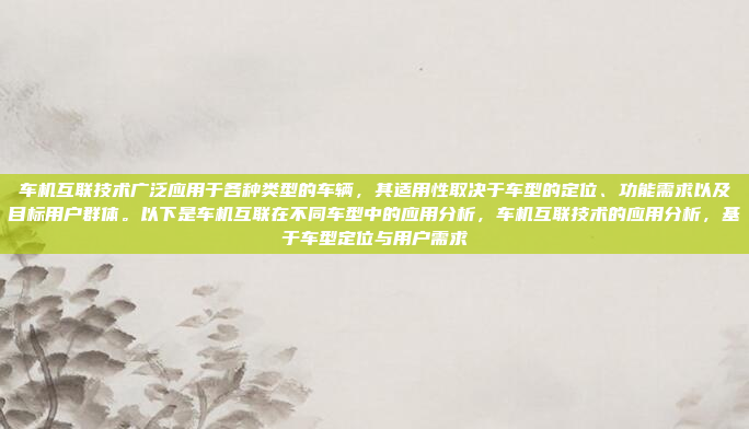 车机互联技术广泛应用于各种类型的车辆，其适用性取决于车型的定位、功能需求以及目标用户群体。以下是车机互联在不同车型中的应用分析，车机互联技术的应用分析，基于车型定位与用户需求