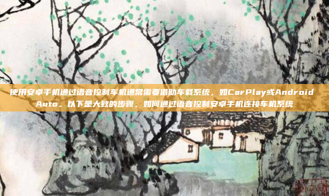 使用安卓手机通过语音控制车机通常需要借助车载系统，如CarPlay或Android Auto。以下是大致的步骤，如何通过语音控制安卓手机连接车机系统