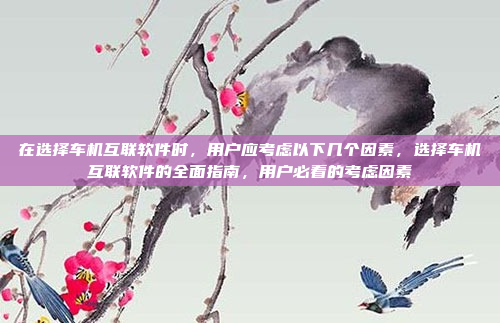在选择车机互联软件时，用户应考虑以下几个因素，选择车机互联软件的全面指南，用户必看的考虑因素