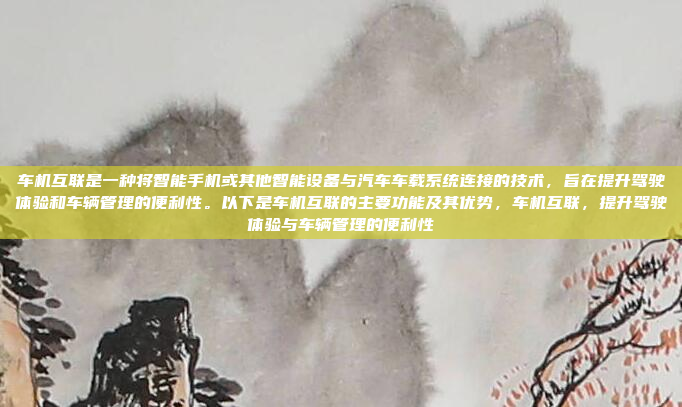 车机互联是一种将智能手机或其他智能设备与汽车车载系统连接的技术，旨在提升驾驶体验和车辆管理的便利性。以下是车机互联的主要功能及其优势，车机互联，提升驾驶体验与车辆管理的便利性
