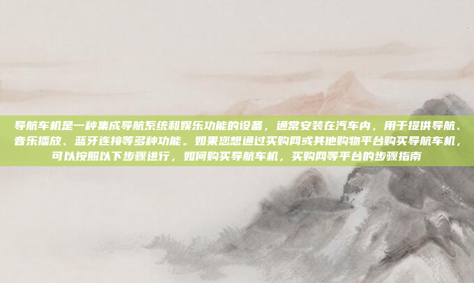 导航车机是一种集成导航系统和娱乐功能的设备，通常安装在汽车内，用于提供导航、音乐播放、蓝牙连接等多种功能。如果您想通过买购网或其他购物平台购买导航车机，可以按照以下步骤进行，如何购买导航车机，买购网等平台的步骤指南