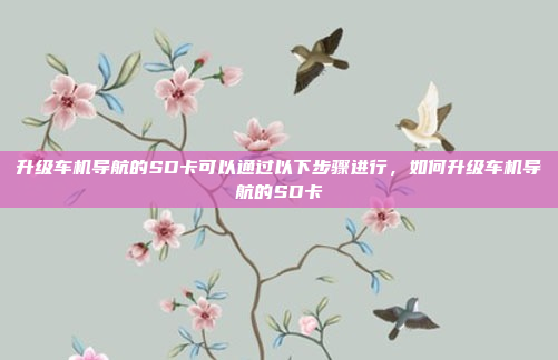 升级车机导航的SD卡可以通过以下步骤进行，如何升级车机导航的SD卡
