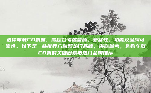选择车载CD机时,需综合考虑音质、兼容性、功能及品牌可靠性。以下是一些推荐方向和热门品牌,供你参考,选购车载CD机的关键因素与热门品牌推荐