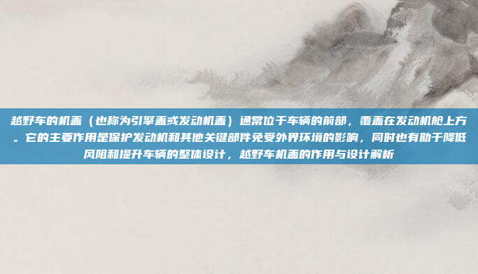 越野车的机盖（也称为引擎盖或发动机盖）通常位于车辆的前部，覆盖在发动机舱上方。它的主要作用是保护发动机和其他关键部件免受外界环境的影响，同时也有助于降低风阻和提升车辆的整体设计，越野车机盖的作用与设计解析