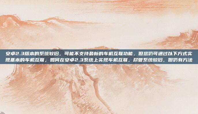 安卓2.3版本的系统较旧，可能不支持最新的车机互联功能，但您仍可通过以下方式实现基本的车机互联，如何在安卓2.3系统上实现车机互联，尽管系统较旧，但仍有方法