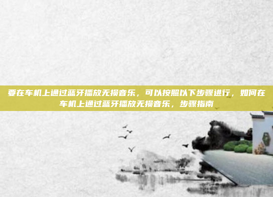 要在车机上通过蓝牙播放无损音乐，可以按照以下步骤进行，如何在车机上通过蓝牙播放无损音乐，步骤指南