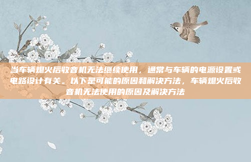 当车辆熄火后收音机无法继续使用，通常与车辆的电源设置或电路设计有关。以下是可能的原因和解决方法，车辆熄火后收音机无法使用的原因及解决方法