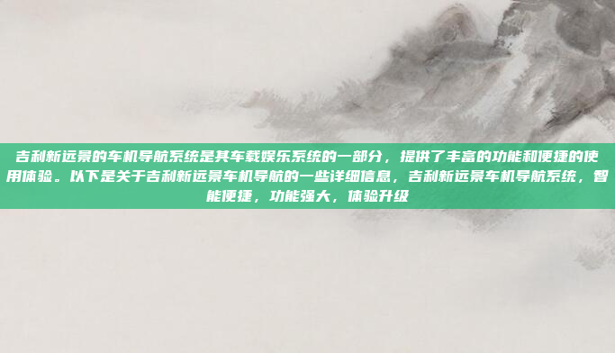 吉利新远景的车机导航系统是其车载娱乐系统的一部分，提供了丰富的功能和便捷的使用体验。以下是关于吉利新远景车机导航的一些详细信息，吉利新远景车机导航系统，智能便捷，功能强大，体验升级