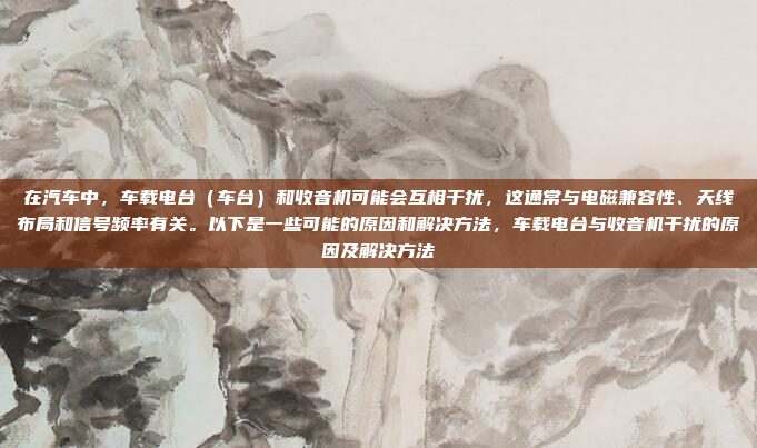 在汽车中,车载电台(车台)和收音机可能会互相干扰,这通常与电磁兼容性、天线布局和信号频率有关。以下是一些可能的原因和解决方法,车载电台与收音机干扰的原因及解决方法