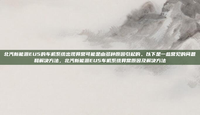 北汽新能源EU5的车机系统出现异常可能是由多种原因引起的。以下是一些常见的问题和解决方法,北汽新能源EU5车机系统异常原因及解决方法
