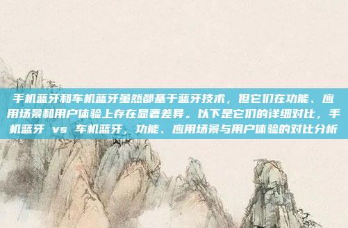手机蓝牙和车机蓝牙虽然都基于蓝牙技术，但它们在功能、应用场景和用户体验上存在显著差异。以下是它们的详细对比，手机蓝牙 vs 车机蓝牙，功能、应用场景与用户体验的对比分析