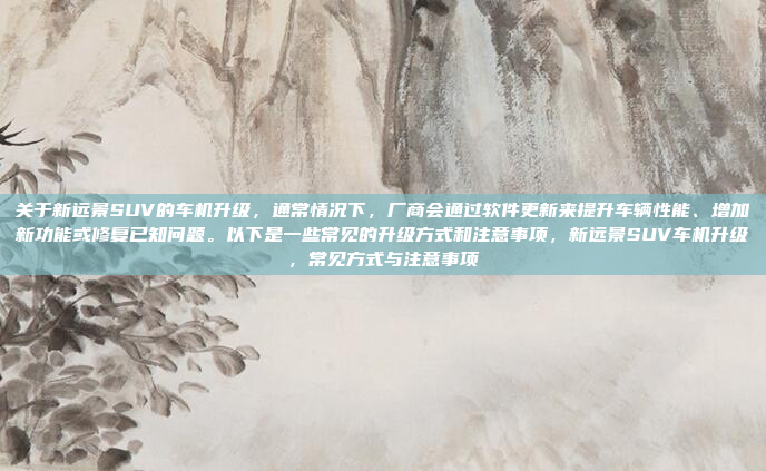 关于新远景SUV的车机升级，通常情况下，厂商会通过软件更新来提升车辆性能、增加新功能或修复已知问题。以下是一些常见的升级方式和注意事项，新远景SUV车机升级，常见方式与注意事项