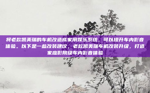 将老款凯美瑞的车机改造成家用娱乐系统，可以提升车内影音体验。以下是一些改装建议，老款凯美瑞车机改装升级，打造家庭影院级车内影音体验