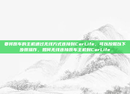 要将原车的主机通过无线方式连接到CarLife，可以按照以下步骤操作，如何无线连接原车主机到CarLife