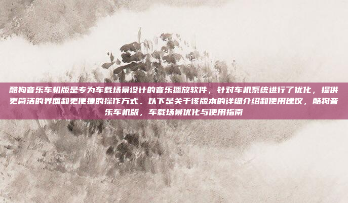 酷狗音乐车机版是专为车载场景设计的音乐播放软件，针对车机系统进行了优化，提供更简洁的界面和更便捷的操作方式。以下是关于该版本的详细介绍和使用建议，酷狗音乐车机版，车载场景优化与使用指南
