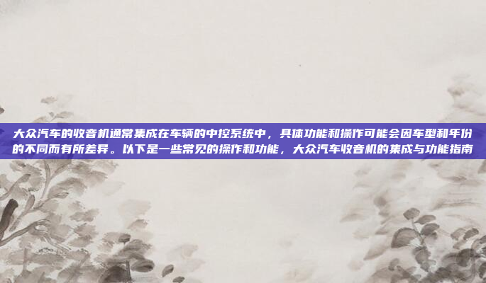 大众汽车的收音机通常集成在车辆的中控系统中，具体功能和操作可能会因车型和年份的不同而有所差异。以下是一些常见的操作和功能，大众汽车收音机的集成与功能指南