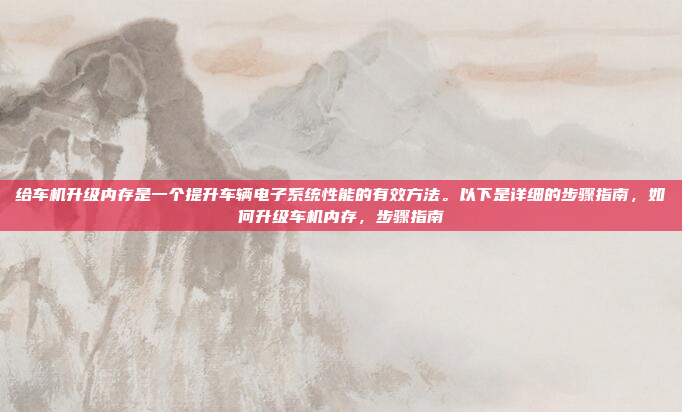 给车机升级内存是一个提升车辆电子系统性能的有效方法。以下是详细的步骤指南，如何升级车机内存，步骤指南
