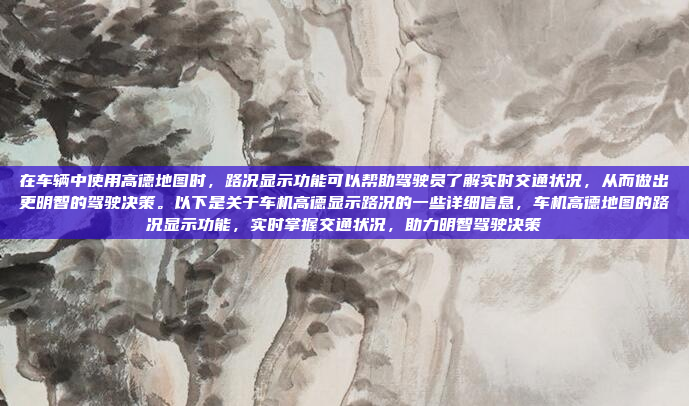 在车辆中使用高德地图时，路况显示功能可以帮助驾驶员了解实时交通状况，从而做出更明智的驾驶决策。以下是关于车机高德显示路况的一些详细信息，车机高德地图的路况显示功能，实时掌握交通状况，助力明智驾驶决策