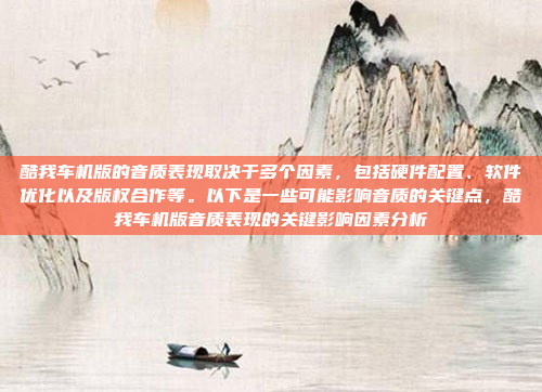 酷我车机版的音质表现取决于多个因素,包括硬件配置、软件优化以及版权合作等。以下是一些可能影响音质的关键点,酷我车机版音质表现的关键影响因素分析