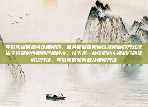 车锁机通常是可以维修的，但具体能否修复以及修复的方式取决于问题的性质和严重程度。以下是一些常见的车锁机问题及解决方法，车锁机常见问题及维修方法