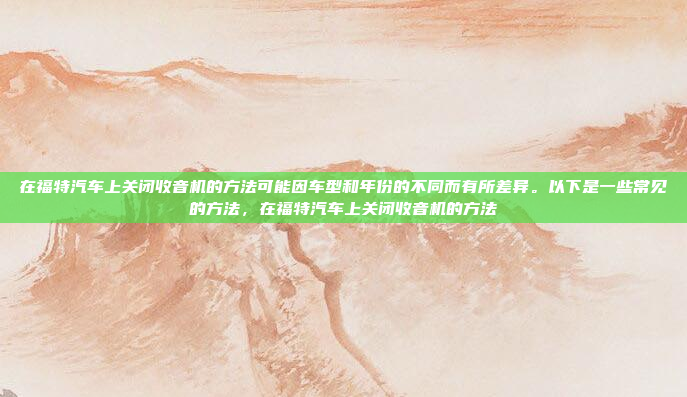 在福特汽车上关闭收音机的方法可能因车型和年份的不同而有所差异。以下是一些常见的方法，在福特汽车上关闭收音机的方法