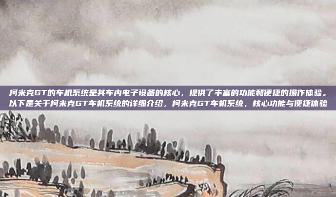 柯米克GT的车机系统是其车内电子设备的核心,提供了丰富的功能和便捷的操作体验。以下是关于柯米克GT车机系统的详细介绍,柯米克GT车机系统,核心功能与便捷体验