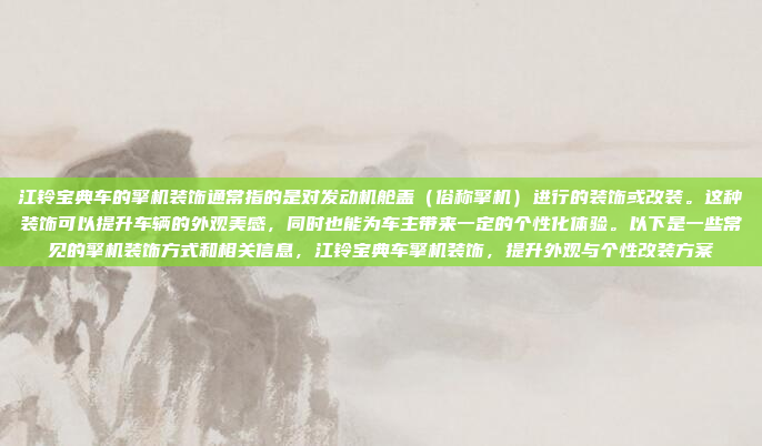 江铃宝典车的擎机装饰通常指的是对发动机舱盖(俗称擎机)进行的装饰或改装。这种装饰可以提升车辆的外观美感,同时也能为车主带来一定的个性化体验。以下是一些常见的擎机装饰方式和相关信息,江铃宝典车擎机装饰,提升外观与个性改装方案