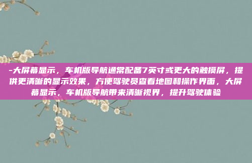-大屏幕显示，车机版导航通常配备7英寸或更大的触摸屏，提供更清晰的显示效果，方便驾驶员查看地图和操作界面，大屏幕显示，车机版导航带来清晰视界，提升驾驶体验