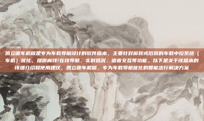 凯立德车机版是专为车载导航设计的软件版本，主要针对前装或后装的车载中控系统（车机）优化，提供离线/在线导航、实时路况、语音交互等功能。以下是关于该版本的详细介绍和使用建议，凯立德车机版，专为车载导航优化的智能出行解决方案