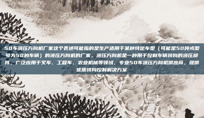 50车液压方向机厂家这个表述可能指的是生产适用于某种特定车型（可能是50吨或型号为50的车辆）的液压方向机的厂家。液压方向机是一种用于控制车辆转向的液压部件，广泛应用于叉车、工程车、农业机械等领域，专业50车液压方向机供应商，提供优质转向控制解决方案