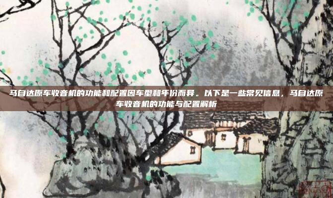 马自达原车收音机的功能和配置因车型和年份而异。以下是一些常见信息，马自达原车收音机的功能与配置解析