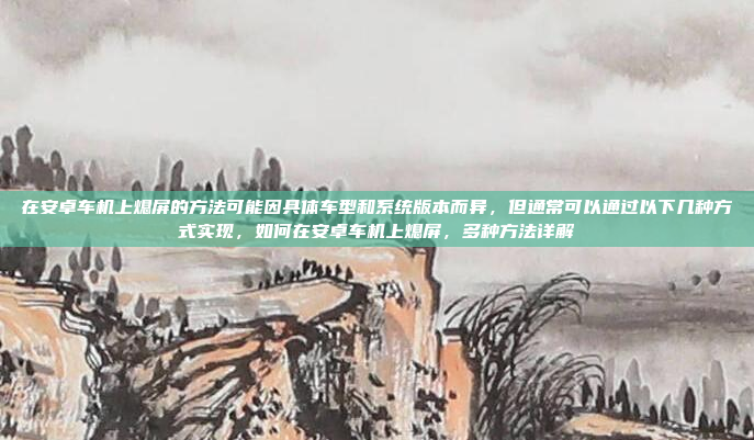 在安卓车机上熄屏的方法可能因具体车型和系统版本而异,但通常可以通过以下几种方式实现,如何在安卓车机上熄屏,多种方法详解